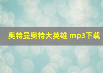 奥特曼奥特大英雄 mp3下载